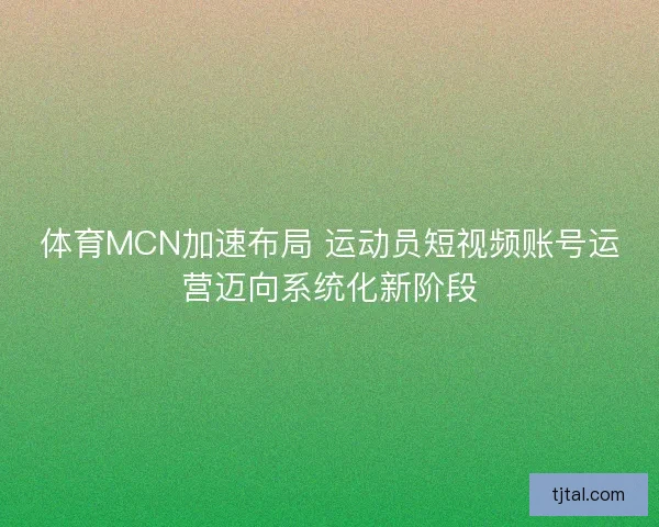 体育MCN加速布局 运动员短视频账号运营迈向系统化新阶段
