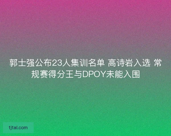 郭士强公布23人集训名单 高诗岩入选 常规赛得分王与DPOY未能入围