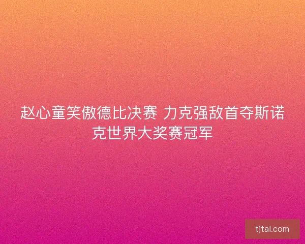 赵心童笑傲德比决赛 力克强敌首夺斯诺克世界大奖赛冠军