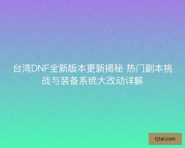 台湾DNF全新版本更新揭秘 热门副本挑战与装备系统大改动详解