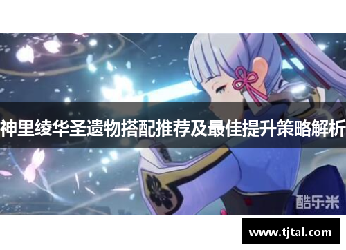 神里绫华圣遗物搭配推荐及最佳提升策略解析