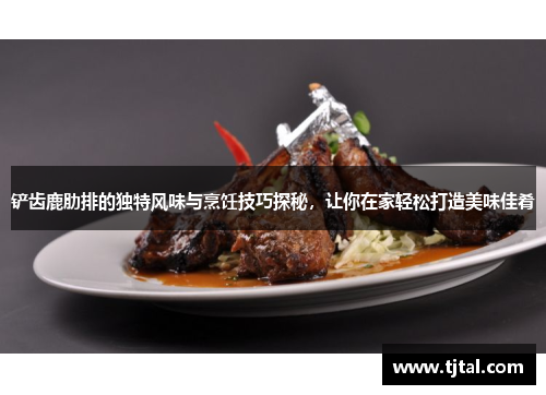 铲齿鹿肋排的独特风味与烹饪技巧探秘，让你在家轻松打造美味佳肴