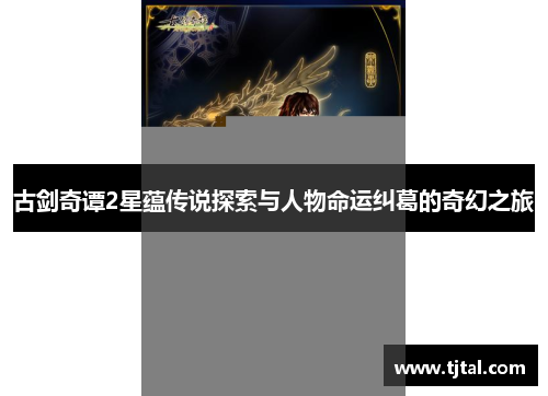 古剑奇谭2星蕴传说探索与人物命运纠葛的奇幻之旅